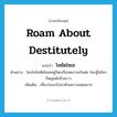 roam about destitutely แปลว่า?, คำศัพท์ภาษาอังกฤษ roam about destitutely แปลว่า โซซัดโซเซ ประเภท V ตัวอย่าง ใครยังโซซัดโซเซอยู่ก็ตะเกียกตะกายกันต่อ ใครสู้ไม่ไหวก็หยุดพักชั่วคราว เพิ่มเติม เที่ยวร่อนเร่ไปมาด้วยความอดอยาก หมวด V