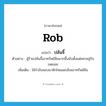 rob แปลว่า?, คำศัพท์ภาษาอังกฤษ rob แปลว่า ปล้นจี้ ประเภท V ตัวอย่าง ผู้ร้ายปล้นจี้เอาทรัพย์สินมากขึ้นนับตั้งแต่เศรษฐกิจถดถอย เพิ่มเติม ใช้กำลังลอบมาหักโหมแย่งชิงเอาทรัพย์สิน หมวด V