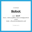 robot แปลว่า?, คำศัพท์ภาษาอังกฤษ robot แปลว่า หุ่นยนต์ ประเภท N ตัวอย่าง นักศึกษากลุ่มนี้ได้รับรางวัลการประดิษฐ์หุ่นยนต์ระดับประเทศ เพิ่มเติม เครื่องกลไกบังคับให้เดินหรือทำงานได้ หมวด N