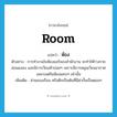 room แปลว่า?, คำศัพท์ภาษาอังกฤษ room แปลว่า ห้อง ประเภท N ตัวอย่าง การทำงานในห้องแอร์ของสำนักงาน จะทำให้ร่างกายอ่อนแอลง และมีการเวียนหัวบ่อยๆ เพราะมีการหมุนเวียนอากาศเฉพาะแต่ในห้องแคบๆ เท่านั้น เพิ่มเติม ส่วนของเรือน หรือตึกเป็นต้นที่มีฝากั้นเป็นตอนๆ หมวด N