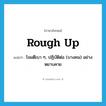 rough up แปลว่า?, คำศัพท์ภาษาอังกฤษ rough up แปลว่า โจมตีเบา ๆ, ปฏิบัติต่อ (บางคน) อย่างหยาบคาย ประเภท PHRV หมวด PHRV