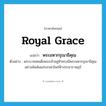 royal grace แปลว่า?, คำศัพท์ภาษาอังกฤษ royal grace แปลว่า พระมหากรุณาธิคุณ ประเภท N ตัวอย่าง พระบาทสมเด็จพระเจ้าอยู่หัวทรงมีพระมหากรุณาธิคุณอย่างล้นพ้นแก่บรรดาไพร่ฟ้าประชาราษฎร์ หมวด N