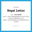 royal letter แปลว่า?, คำศัพท์ภาษาอังกฤษ royal letter แปลว่า พระราชสาส์น ประเภท N ตัวอย่าง เอกอัครราชทูตนิวซีแลนด์เข้าเฝ้าฯ ถวายพระราชสาส์นตราตั้ง ณ พระที่นั่งจักรีมหาปราสาท เพิ่มเติม จดหมายหรือหนังสือของพระเจ้าแผ่นดินหรือพระบรมวงศานุวงศ์ หมวด N