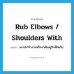 rub elbows / shoulders with แปลว่า?, คำศัพท์ภาษาอังกฤษ rub elbows / shoulders with แปลว่า พบปะ/ทำงานหรืออาศัยอยู่ใกล้ชิดกับ ประเภท IDM หมวด IDM