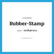 rubber-stamp แปลว่า?, คำศัพท์ภาษาอังกฤษ rubber-stamp แปลว่า ประทับตรายาง ประเภท VT หมวด VT