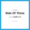 rule of three แปลว่า?, คำศัพท์ภาษาอังกฤษ rule of three แปลว่า บัญญัติไตรยางศ์ ประเภท N หมวด N