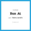 run at แปลว่า?, คำศัพท์ภาษาอังกฤษ run at แปลว่า วิ่งไปทาง (อย่างเร็ว) ประเภท PHRV หมวด PHRV