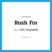 rush for แปลว่า?, คำศัพท์ภาษาอังกฤษ rush for แปลว่า รีบทำ, รีบกรูกันเข้าไป ประเภท PHRV หมวด PHRV