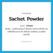 sachet powder แปลว่า?, คำศัพท์ภาษาอังกฤษ sachet powder แปลว่า กระแจะ ประเภท N เพิ่มเติม ผงเครื่องหอมต่างๆ ที่ผสมกัน สำหรับทาหรือเจิม โดยปกติมีเครื่องประสม คือ ไม้จันทน์ แก่นไม้หอม ชะมดเชียง หญ้าฝรั่น หมวด N