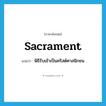 sacrament แปลว่า?, คำศัพท์ภาษาอังกฤษ sacrament แปลว่า พิธีรับเข้าเป็นคริสต์ศาสนิกชน ประเภท N หมวด N