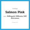 salmon pink แปลว่า?, คำศัพท์ภาษาอังกฤษ salmon pink แปลว่า ซึ่งมีสีชมพูอมส้ม, ซึ่งมีสีชมพอ่อน, ซึ่งมีสีเนื้อปลาแซลมอน ประเภท ADJ หมวด ADJ