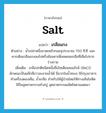 salt แปลว่า?, คำศัพท์ภาษาอังกฤษ salt แปลว่า เกลือแกง ประเภท N ตัวอย่าง น้ำเปล่าหนึ่งขวดเหล้ากลมจุประมาณ 750 ซี.ซี. และควรเติมเกลือแกงลงไปครึ่งช้อนชาเพื่อชดเชยเกลือที่เสียไปจากร่างกาย เพิ่มเติม เกลือปกติชนิดหนึ่งชื่อโซเดียมคลอไรด์ (NaCl) ลักษณะเป็นผลึกสีขาวละลายน้ำได้ มีมากในน้ำทะเล ใช้ปรุงอาหาร ทำเครื่องดองเค็ม, น้ำเกลือ สำหรับให้ผู้ป่วยโดยให้ทางเส้นโลหิต ใช้ในอุตสาหกรรมทำสบู่ อุตสาหกรรมผลิตโซดาแผดเผา หมวด N