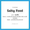 salty food แปลว่า?, คำศัพท์ภาษาอังกฤษ salty food แปลว่า ของเค็ม ประเภท N ตัวอย่าง แกงเผ็ดจะมีของเค็มเครื่องเคียงได้แก่ ไข่เค็ม ปลาเค็ม หรือเนื้อเค็ม เพิ่มเติม ของกินที่หมักหรือดองด้วยเกลือ หมวด N