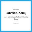 Salvtion Army แปลว่า?, คำศัพท์ภาษาอังกฤษ Salvtion Army แปลว่า องค์การศาสนาคริสต์ระหว่างประเทศในอังกฤษ ประเภท N หมวด N