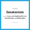 sanatarium แปลว่า?, คำศัพท์ภาษาอังกฤษ sanatarium แปลว่า โรงพยาบาลสำหรับผู้เป็นโรคเรื้อรัง (เช่น วัณโรคหรือโรคจิต), สถานพักฟื้นของผู้ป่วย ประเภท N หมวด N