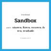 sandbox แปลว่า?, คำศัพท์ภาษาอังกฤษ sandbox แปลว่า กล่องทราย, หีบทราย, กระบะทราย, ลังทราย, ทรายซับหมึก ประเภท N หมวด N