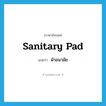 sanitary pad แปลว่า?, คำศัพท์ภาษาอังกฤษ sanitary pad แปลว่า ผ้าอนามัย ประเภท N หมวด N