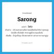 sarong แปลว่า?, คำศัพท์ภาษาอังกฤษ sarong แปลว่า โสร่ง ประเภท N ตัวอย่าง บริเวณเทวสถานมีพราหมณ์เดินกันขวักไขว่ ทุกคนนุ่งโสร่งสีขาวจีบรัดตัว ท่าทางดูมีอำนาจและขึงขัง เพิ่มเติม ผ้านุ่งเป็นถุง มีลวดลายต่างๆ อย่างชาวชวามลายูนุ่ง หมวด N