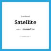 satellite แปลว่า?, คำศัพท์ภาษาอังกฤษ satellite แปลว่า ประเทศบริวาร ประเภท N หมวด N