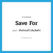 save for แปลว่า?, คำศัพท์ภาษาอังกฤษ save for แปลว่า เก็บสำรองไว้ (เงิน,สินค้า) ประเภท PHRV หมวด PHRV