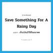 save something for a rainy day แปลว่า?, คำศัพท์ภาษาอังกฤษ save something for a rainy day แปลว่า เก็บ(เงิน)ไว้ใช้ในอนาคต ประเภท IDM หมวด IDM