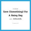 save something for a rainy day แปลว่า?, คำศัพท์ภาษาอังกฤษ save (something) for a rainy day แปลว่า เก็บไว้ยามจำเป็น ประเภท IDM หมวด IDM