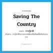 saving the country แปลว่า?, คำศัพท์ภาษาอังกฤษ saving the country แปลว่า การกู้ชาติ ประเภท N ตัวอย่าง การกู้ชาติในบางประเทศต้องเสียเลือดเนื้อเป็นจำนวนมาก หมวด N