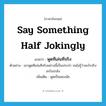 say something half jokingly แปลว่า?, คำศัพท์ภาษาอังกฤษ say something half jokingly แปลว่า พูดทีเล่นทีจริง ประเภท V ตัวอย่าง เขาพูดทีเล่นทีจริงอย่างนี้เป็นประจำ จนไม่รู้ว่าอะไรจริงอะไรแกล้ง เพิ่มเติม พูดเป็นสองนัย หมวด V