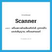 scanner แปลว่า?, คำศัพท์ภาษาอังกฤษ scanner แปลว่า เครื่องตรวจด้วยเสียงหรือรังสี, อุปกรณ์รับและส่งสัญญาณ, เครื่องแสกนเนอร์ ประเภท N หมวด N