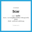 scar แปลว่า?, คำศัพท์ภาษาอังกฤษ scar แปลว่า แผลเป็น ประเภท N ตัวอย่าง ชายร่างใหญ่ผู้นี้มีแผลเป็นที่หน้า ทำให้เขาดูน่ากลัวยิ่งขึ้นไปอีก เพิ่มเติม แผลที่หายแล้ว แต่ยังมีรอยอยู่ หมวด N