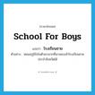 school for boys แปลว่า?, คำศัพท์ภาษาอังกฤษ school for boys แปลว่า โรงเรียนชาย ประเภท N ตัวอย่าง พ่อแม่ภูมิใจในตัวเขามากที่เขาสอบเข้าโรงเรียนชายประจำจังหวัดได้ หมวด N