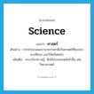 science แปลว่า?, คำศัพท์ภาษาอังกฤษ science แปลว่า ศาสตร์ ประเภท N ตัวอย่าง การประมวลผลภาษาธรรมชาติเป็นศาสตร์ที่พวกเราควรศึกษา และวิจัยกันต่อไป เพิ่มเติม ระบบวิชาความรู้, มักใช้ประกอบหลังคำอื่น เช่น วิทยาศาสตร์ หมวด N