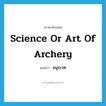 science or art of archery แปลว่า?, คำศัพท์ภาษาอังกฤษ science or art of archery แปลว่า ธนุรเวท ประเภท N หมวด N