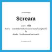 กรีด ภาษาอังกฤษ?, คำศัพท์ภาษาอังกฤษ กรีด แปลว่า scream ประเภท V ตัวอย่าง เธอตกใจจึงกรีดเสียงร้องออกมาจนคนวิ่งมาดูเกือบทั้งชั้น เพิ่มเติม ร้องเสียงแหลมด้วยความตกใจ หมวด V