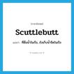 scuttlebutt แปลว่า?, คำศัพท์ภาษาอังกฤษ scuttlebutt แปลว่า ที่ดื่มน้ำในเรือ, ถังเก็บน้ำจืดในเรือ ประเภท N หมวด N