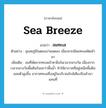 sea breeze แปลว่า?, คำศัพท์ภาษาอังกฤษ sea breeze แปลว่า ลมทะเล ประเภท N ตัวอย่าง อุณหภูมิในตอนบ่ายลดลง เนื่องจากมีลมทะเลพัดเข้ามา เพิ่มเติม ลมที่พัดจากทะเลเข้าหาฝั่งในเวลากลางวัน เนื่องจากเวลากลางวันพื้นดินร้อนกว่าพื้นน้ำ ทำให้อากาศที่อยู่เหนือพื้นดินลอยตัวสูงขึ้น อากาศทะเลซึ่งอยู่ในบริเวณใกล้เคียงจึงเข้ามาแทนที่ หมวด N