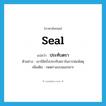 ประทับตรา ภาษาอังกฤษ?, คำศัพท์ภาษาอังกฤษ ประทับตรา แปลว่า seal ประเภท V ตัวอย่าง เขาใช้ครั่งประทับตราในการห่อพัสดุ เพิ่มเติม กดตราลงบนเอกสาร หมวด V