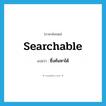 searchable แปลว่า?, คำศัพท์ภาษาอังกฤษ searchable แปลว่า ซึ่งค้นหาได้ ประเภท ADJ หมวด ADJ