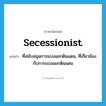 secessionist แปลว่า?, คำศัพท์ภาษาอังกฤษ secessionist แปลว่า ที่สนับสนุนการแบ่งแยกดินแดน, ที่เกี่ยวข้องกับการแบ่งแยกดินแดน ประเภท ADJ หมวด ADJ