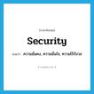 security แปลว่า?, คำศัพท์ภาษาอังกฤษ security แปลว่า ความมั่นคง, ความมั่นใจ, ความไร้กังวล ประเภท N หมวด N