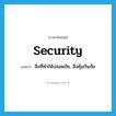 security แปลว่า?, คำศัพท์ภาษาอังกฤษ security แปลว่า สิ่งที่ทำให้ปลอดภัย, สิ่งคุ้มกันภัย ประเภท N หมวด N