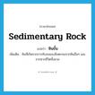 sedimentary rock แปลว่า?, คำศัพท์ภาษาอังกฤษ sedimentary rock แปลว่า หินชั้น ประเภท N เพิ่มเติม หินที่เกิดจากการทับถมของสิ่งตกจมจากหินอื่นๆ และจากซากชีวิตทั้งมวล หมวด N