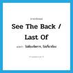 see the back / last of แปลว่า?, คำศัพท์ภาษาอังกฤษ see the back / last of แปลว่า ไม่ต้องจัดการ, ไม่เกี่ยวข้อง ประเภท IDM หมวด IDM