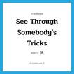 see through somebody&#39;s tricks แปลว่า?, คำศัพท์ภาษาอังกฤษ see through somebody&#39;s tricks แปลว่า รู้ที ประเภท V หมวด V