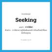 seeking แปลว่า?, คำศัพท์ภาษาอังกฤษ seeking แปลว่า การใฝ่หา ประเภท N ตัวอย่าง การใฝ่หาความรู้เพิ่มเติมนอกตำราเรียนเป็นหน้าที่ของนักเรียนทุกคน หมวด N