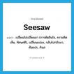 seesaw แปลว่า?, คำศัพท์ภาษาอังกฤษ seesaw แปลว่า เปลี่ยนไปเปลี่ยนมา (การตัดสินใจ, ความคิดเห็น, ทัศนคติ), เปลี่ยนแปลง, กลับไปกลับมา, ผันแปร, ลังเล ประเภท VI หมวด VI