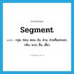 segment แปลว่า?, คำศัพท์ภาษาอังกฤษ segment แปลว่า กลุ่ม, ท่อน, ตอน, ข้อ, ส่วน, ส่วนที่แยกออก, กลีบ, พวก, ชิ้น, เสี้ยว ประเภท N หมวด N