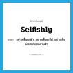 selfishly แปลว่า?, คำศัพท์ภาษาอังกฤษ selfishly แปลว่า อย่างเห็นแก่ตัว, อย่างเห็นแก่ได้, อย่างเห็นแก่ประโยชน์ส่วนตัว ประเภท ADV หมวด ADV