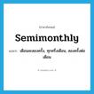 semimonthly แปลว่า?, คำศัพท์ภาษาอังกฤษ semimonthly แปลว่า เดือนละสองครั้ง, ทุกครึ่งเดือน, สองครั้งต่อเดือน ประเภท ADV หมวด ADV