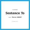 sentence to แปลว่า?, คำศัพท์ภาษาอังกฤษ sentence to แปลว่า พิพากษา, ตัดสินให้ ประเภท PHRV หมวด PHRV